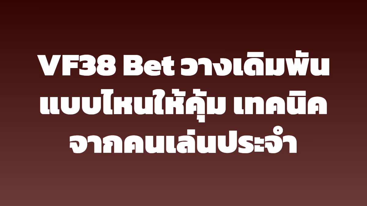 VF38 Bet วางเดิมพันแบบไหนให้คุ้ม เทคนิคจากคนเล่นประจำ